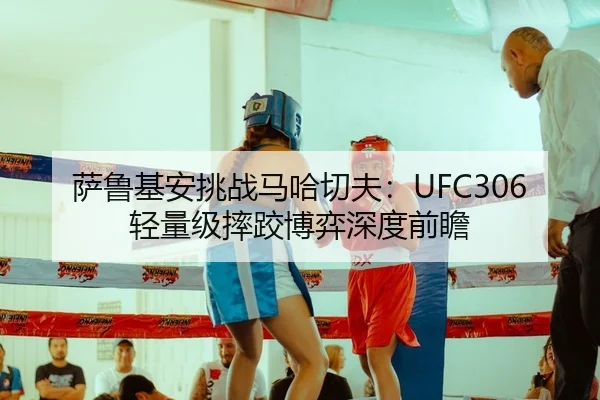 萨鲁基安挑战马哈切夫：UFC306轻量级摔跤博弈深度前瞻